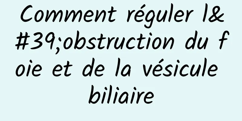 Comment réguler l'obstruction du foie et de la vésicule biliaire