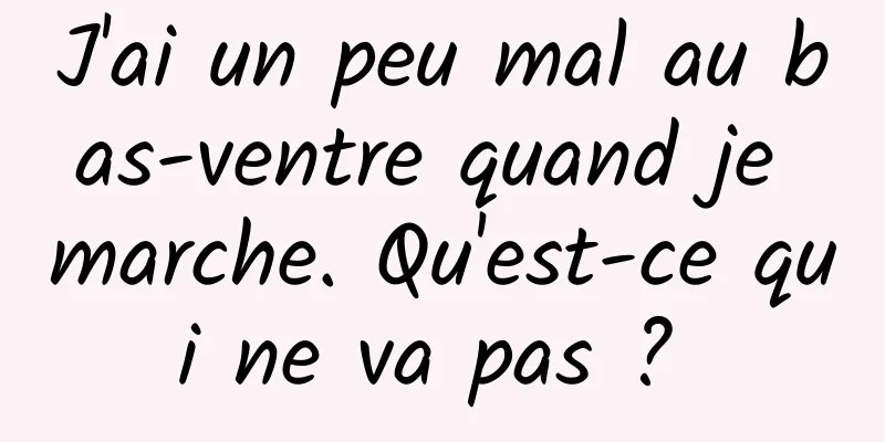 J'ai un peu mal au bas-ventre quand je marche. Qu'est-ce qui ne va pas ? 