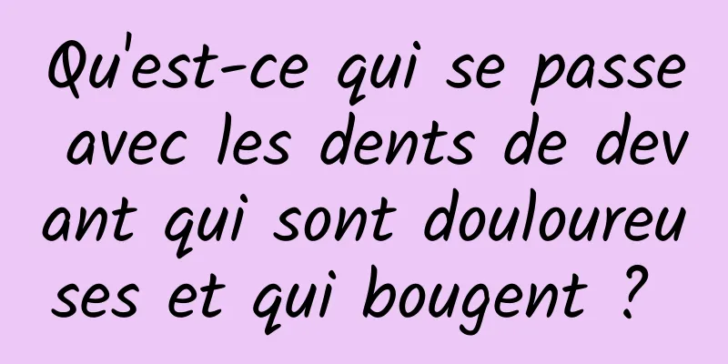 Qu'est-ce qui se passe avec les dents de devant qui sont douloureuses et qui bougent ? 