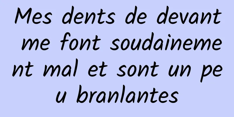 Mes dents de devant me font soudainement mal et sont un peu branlantes