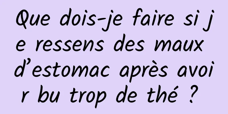 Que dois-je faire si je ressens des maux d’estomac après avoir bu trop de thé ? 