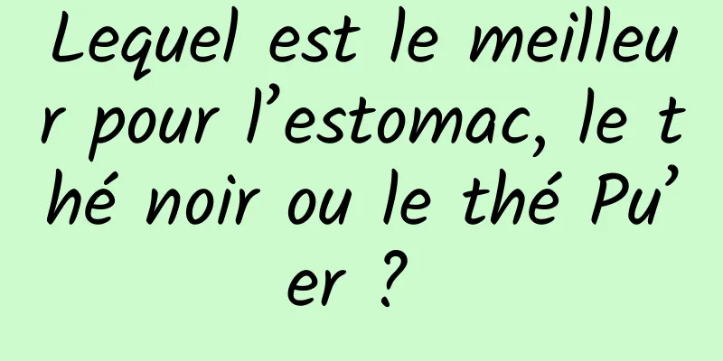 Lequel est le meilleur pour l’estomac, le thé noir ou le thé Pu’er ? 