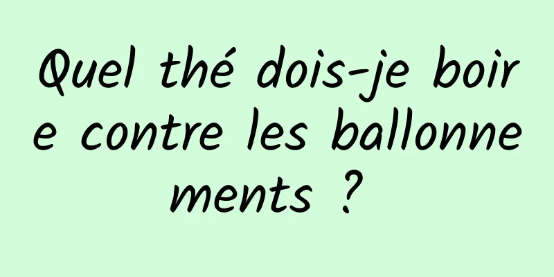 Quel thé dois-je boire contre les ballonnements ? 