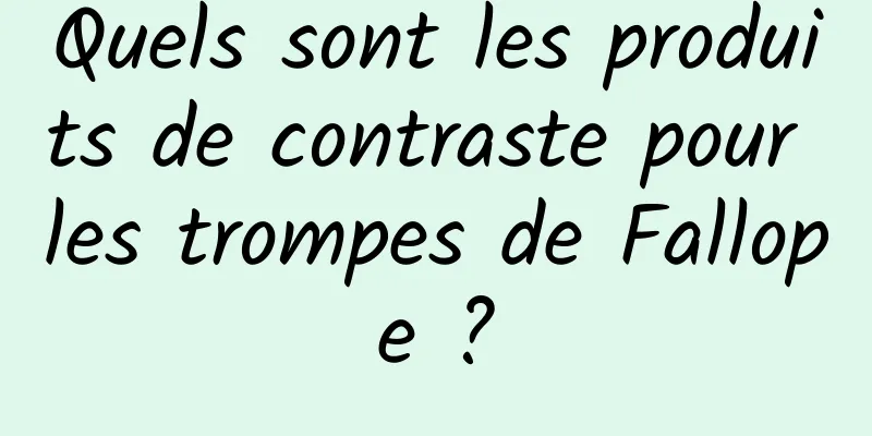 Quels sont les produits de contraste pour les trompes de Fallope ?