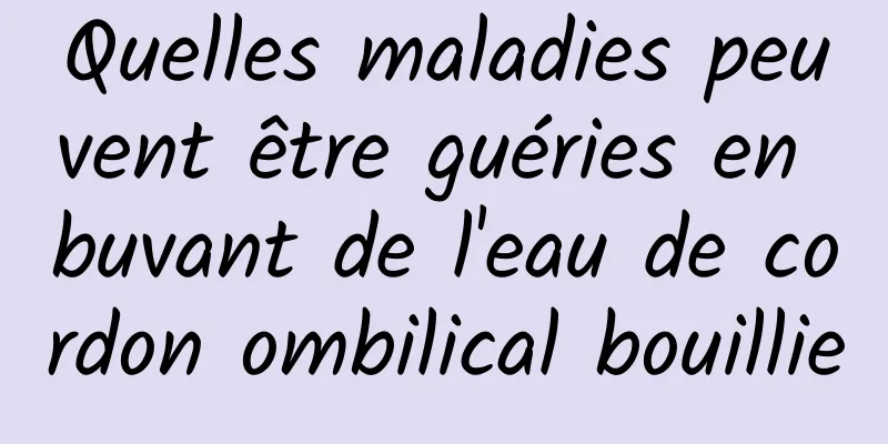 Quelles maladies peuvent être guéries en buvant de l'eau de cordon ombilical bouillie