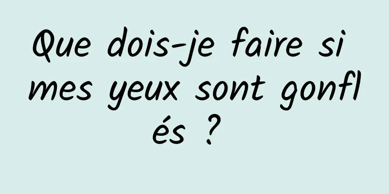 Que dois-je faire si mes yeux sont gonflés ? 