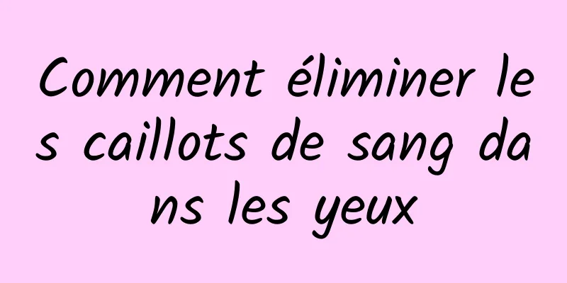 Comment éliminer les caillots de sang dans les yeux