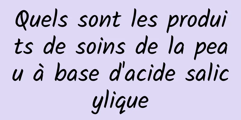 Quels sont les produits de soins de la peau à base d'acide salicylique