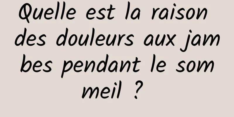 Quelle est la raison des douleurs aux jambes pendant le sommeil ? 