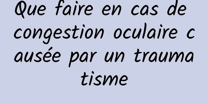 Que faire en cas de congestion oculaire causée par un traumatisme