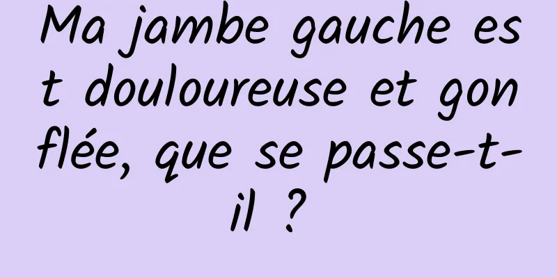 Ma jambe gauche est douloureuse et gonflée, que se passe-t-il ? 