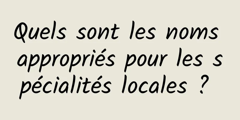 Quels sont les noms appropriés pour les spécialités locales ? 