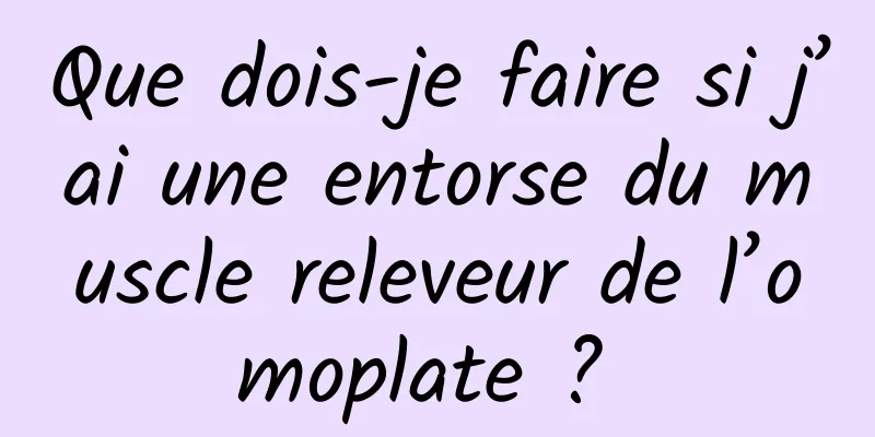 Que dois-je faire si j’ai une entorse du muscle releveur de l’omoplate ? 