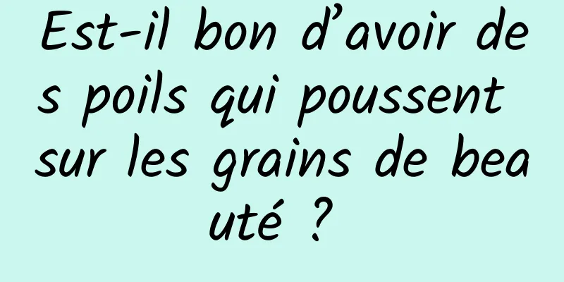 Est-il bon d’avoir des poils qui poussent sur les grains de beauté ? 