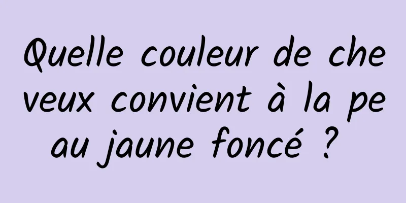 Quelle couleur de cheveux convient à la peau jaune foncé ? 