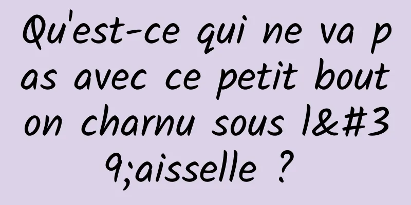 Qu'est-ce qui ne va pas avec ce petit bouton charnu sous l'aisselle ? 