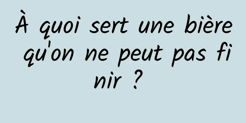 À quoi sert une bière qu'on ne peut pas finir ? 