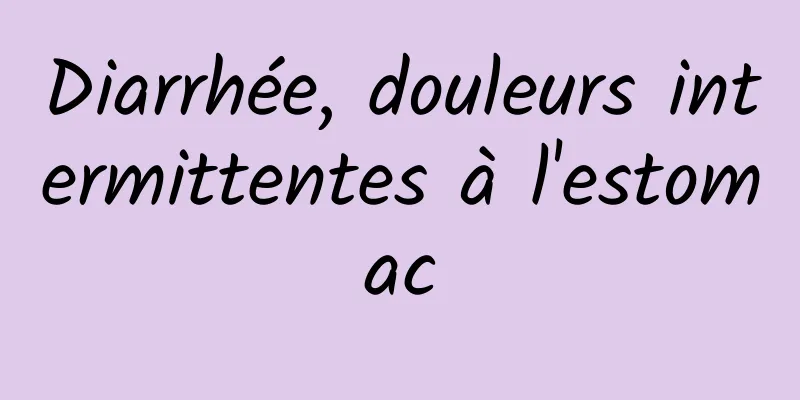 Diarrhée, douleurs intermittentes à l'estomac