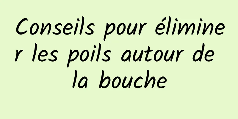 Conseils pour éliminer les poils autour de la bouche