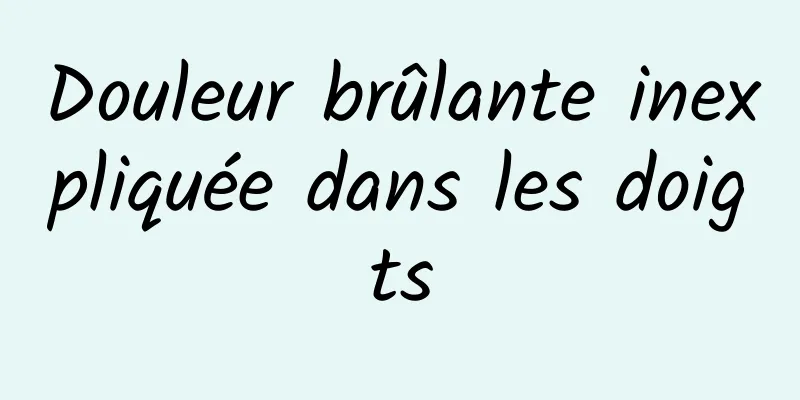 Douleur brûlante inexpliquée dans les doigts