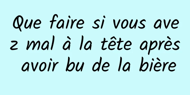 Que faire si vous avez mal à la tête après avoir bu de la bière