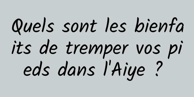 Quels sont les bienfaits de tremper vos pieds dans l'Aiye ? 