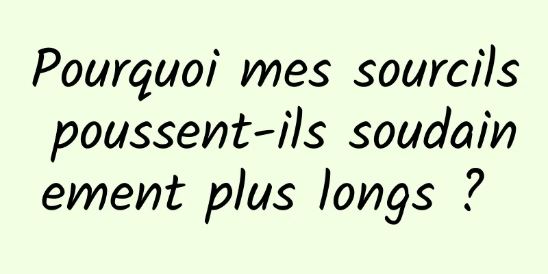 Pourquoi mes sourcils poussent-ils soudainement plus longs ? 