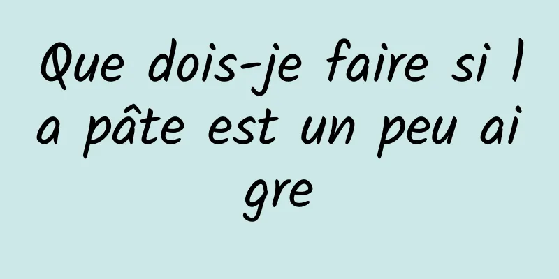 Que dois-je faire si la pâte est un peu aigre