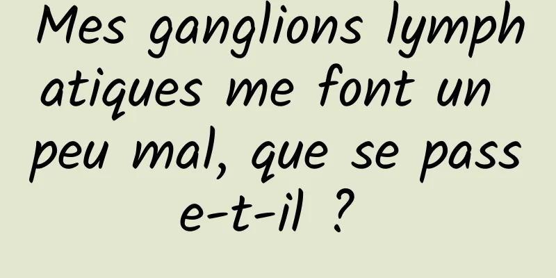 Mes ganglions lymphatiques me font un peu mal, que se passe-t-il ? 