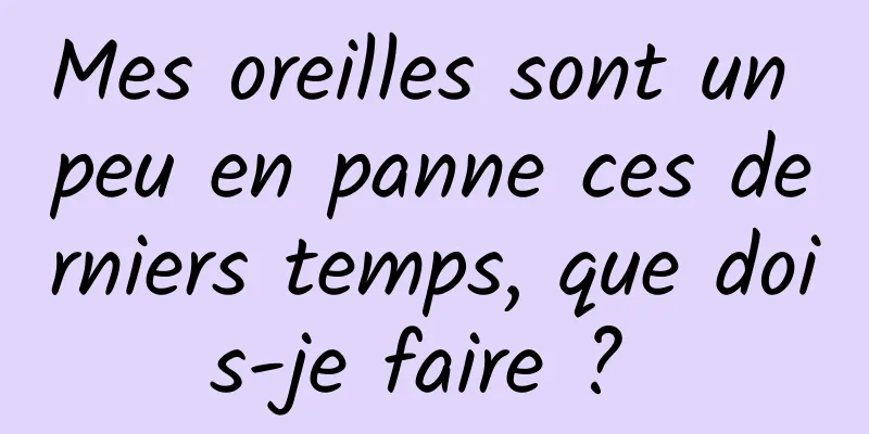 Mes oreilles sont un peu en panne ces derniers temps, que dois-je faire ? 