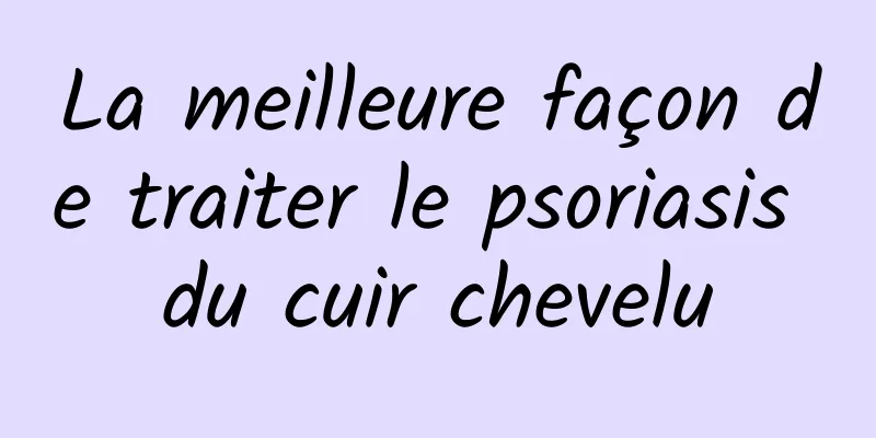 La meilleure façon de traiter le psoriasis du cuir chevelu