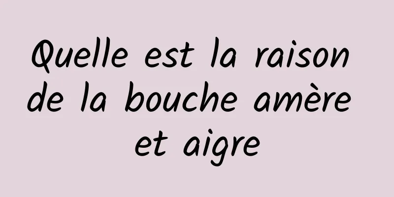 Quelle est la raison de la bouche amère et aigre