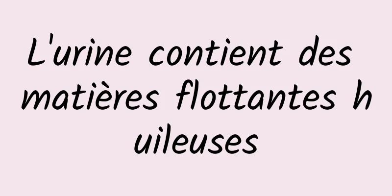 L'urine contient des matières flottantes huileuses