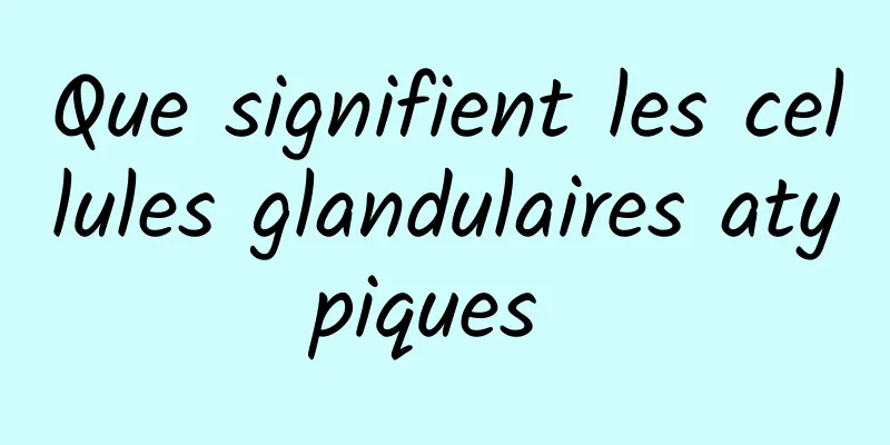 Que signifient les cellules glandulaires atypiques 