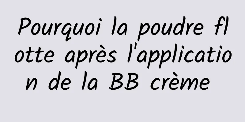 Pourquoi la poudre flotte après l'application de la BB crème 