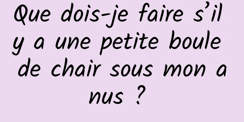 Que dois-je faire s’il y a une petite boule de chair sous mon anus ? 