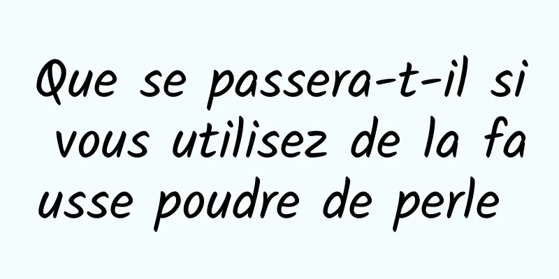 Que se passera-t-il si vous utilisez de la fausse poudre de perle 