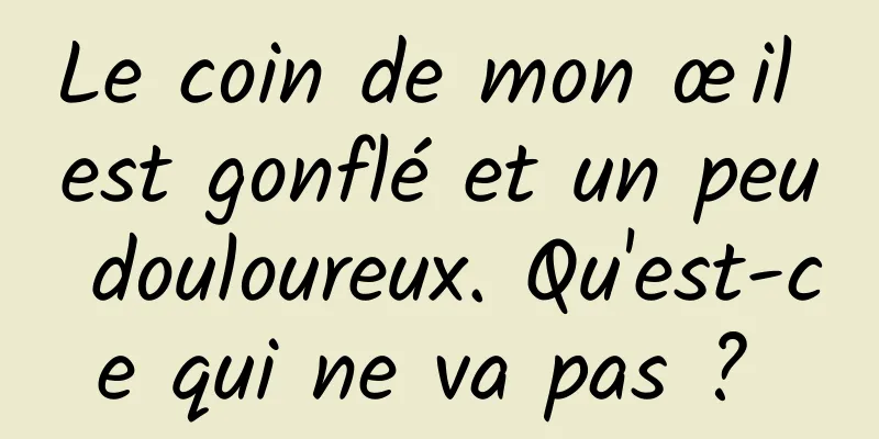 Le coin de mon œil est gonflé et un peu douloureux. Qu'est-ce qui ne va pas ? 