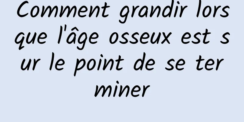 Comment grandir lorsque l'âge osseux est sur le point de se terminer