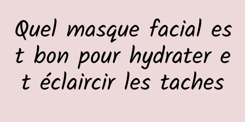 Quel masque facial est bon pour hydrater et éclaircir les taches