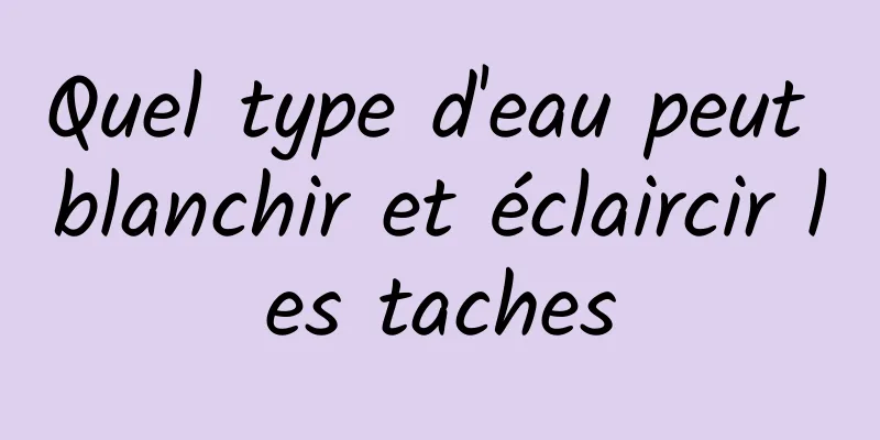 Quel type d'eau peut blanchir et éclaircir les taches