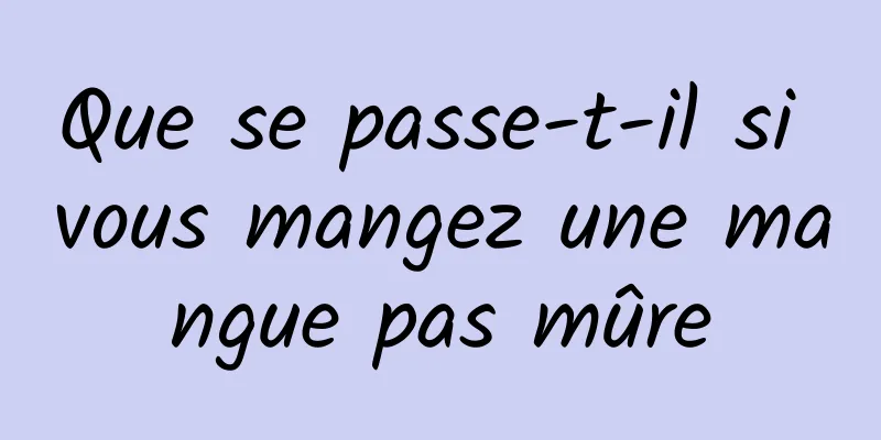 Que se passe-t-il si vous mangez une mangue pas mûre