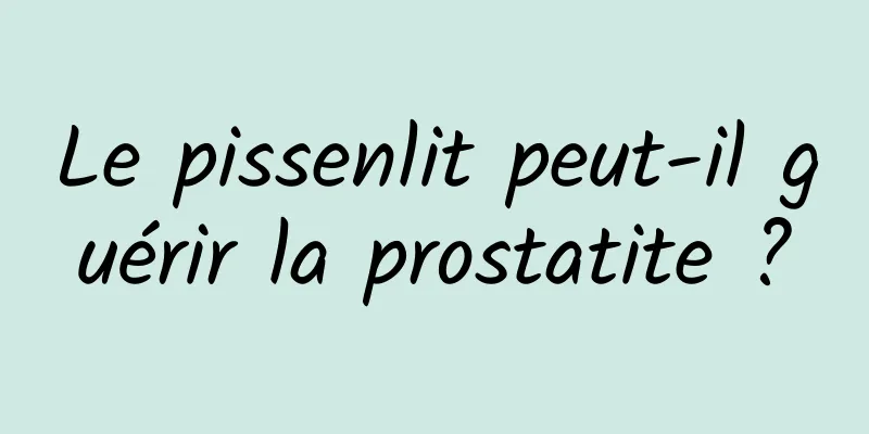 Le pissenlit peut-il guérir la prostatite ?