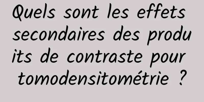 Quels sont les effets secondaires des produits de contraste pour tomodensitométrie ?