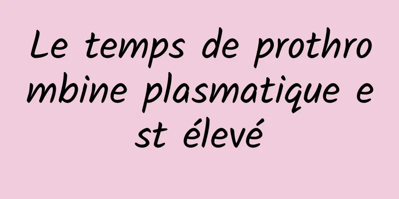 Le temps de prothrombine plasmatique est élevé