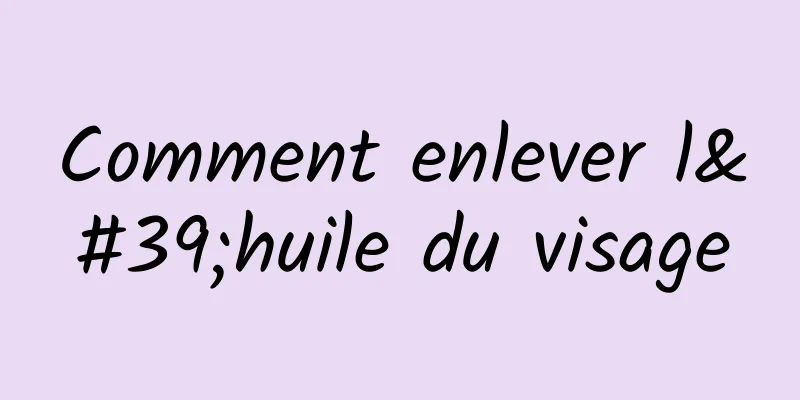 Comment enlever l'huile du visage