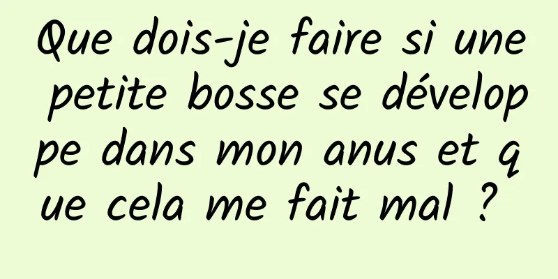 Que dois-je faire si une petite bosse se développe dans mon anus et que cela me fait mal ? 