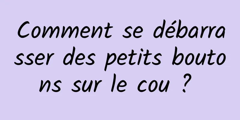 Comment se débarrasser des petits boutons sur le cou ? 