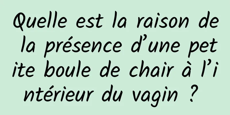 Quelle est la raison de la présence d’une petite boule de chair à l’intérieur du vagin ? 