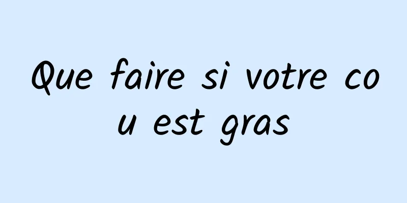 Que faire si votre cou est gras